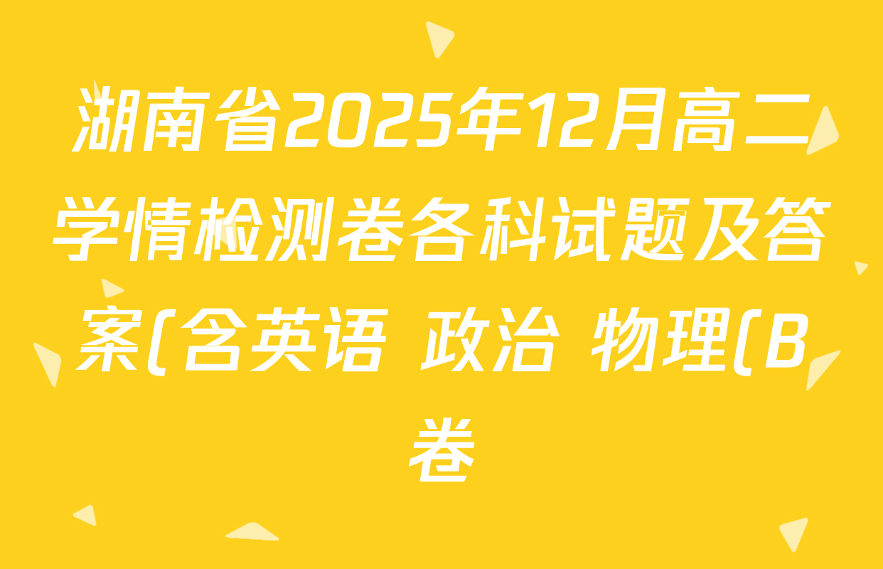 湖南省2025年12月高二学情检测卷各科试题及答案(含英语 政治 物理(B卷)等) 湖南省2025年12月高二学情检测卷各科试题及答案(含英语 政治 物理(B卷)等)